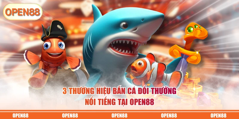 3 thương hiệu bắn cá đổi thưởng nổi tiếng tại OPEN88